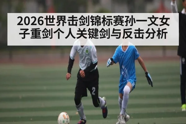 2026世界击剑锦标赛孙一文女子重剑个人关键剑与反击分析