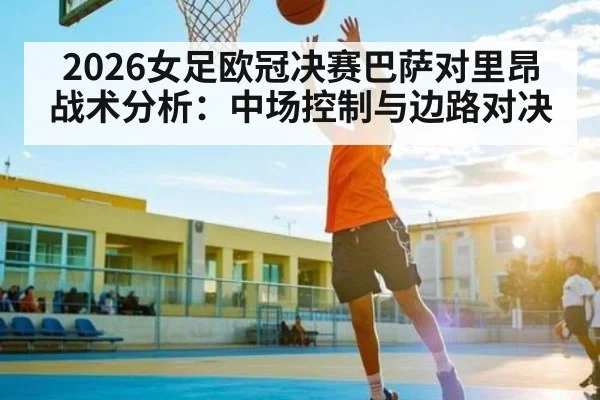 2026女足欧冠决赛巴萨对里昂战术分析：中场控制与边路对决