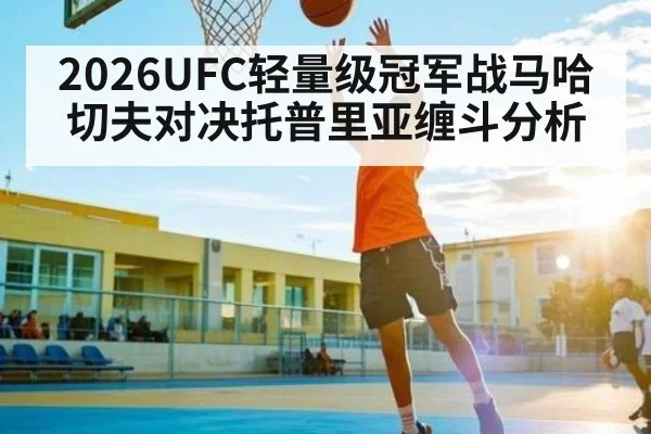 2026UFC轻量级冠军战马哈切夫对决托普里亚缠斗分析