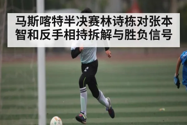 马斯喀特半决赛林诗栋对张本智和反手相持拆解与胜负信号